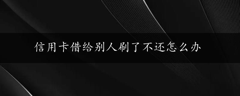 信用卡借给别人刷了不还怎么办