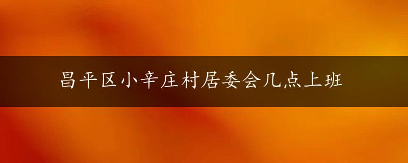 昌平区小辛庄村居委会几点上班