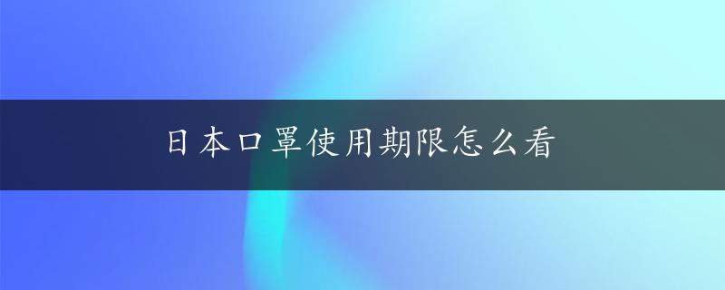 日本口罩使用期限怎么看