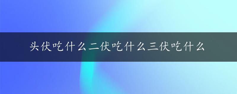 头伏吃什么二伏吃什么三伏吃什么