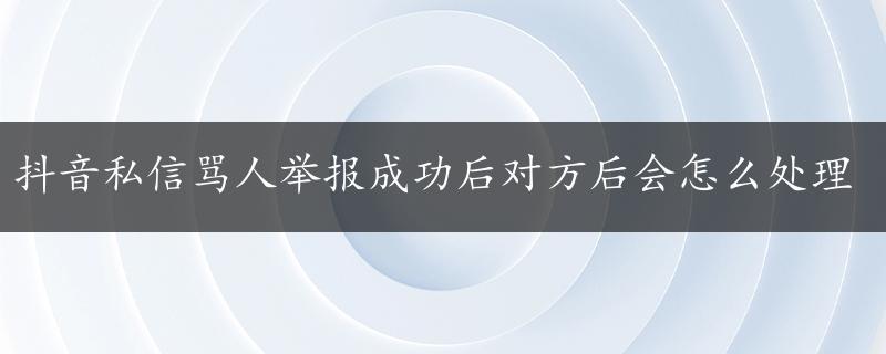 抖音私信骂人举报成功后对方后会怎么处理