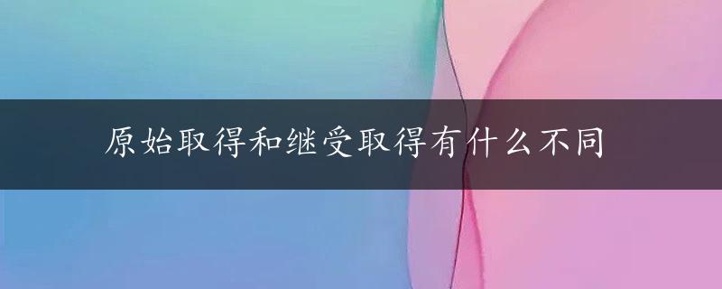 原始取得和继受取得有什么不同