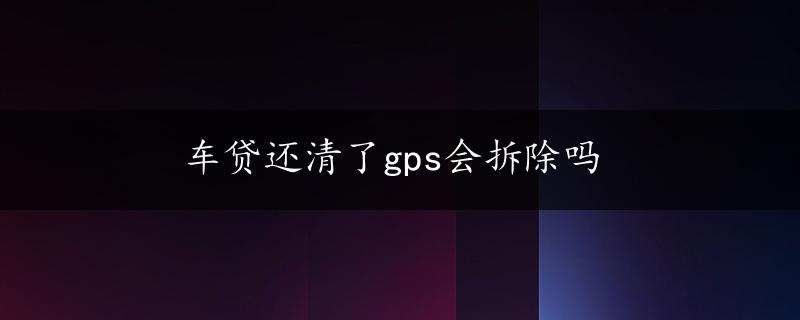 车贷还清了gps会拆除吗