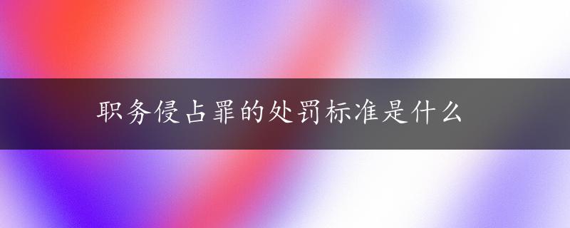 职务侵占罪的处罚标准是什么