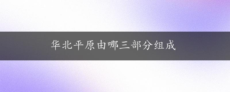 华北平原由哪三部分组成