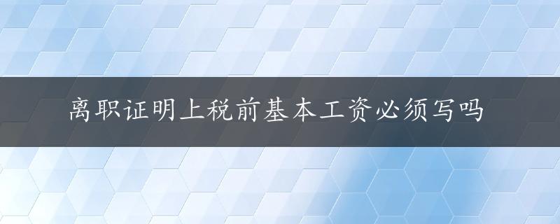 离职证明上税前基本工资必须写吗