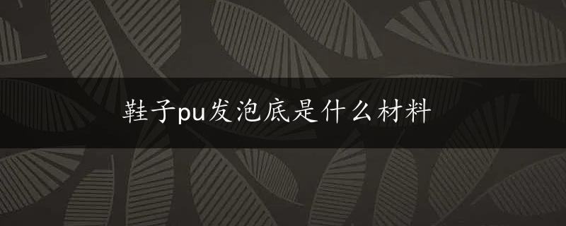 鞋子pu发泡底是什么材料