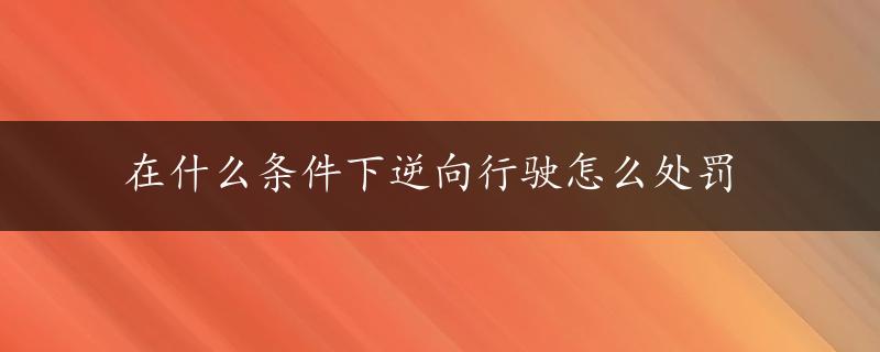 在什么条件下逆向行驶怎么处罚