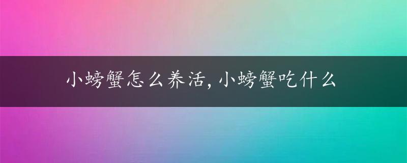 小螃蟹怎么养活,小螃蟹吃什么