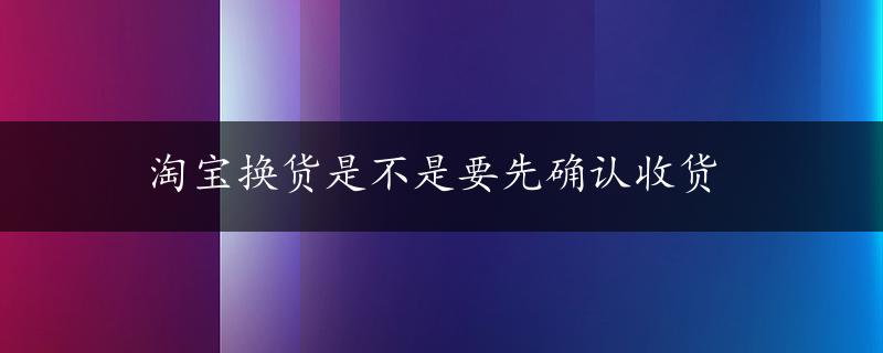 淘宝换货是不是要先确认收货