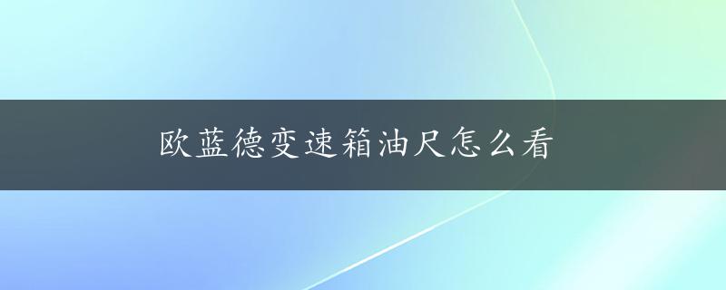 欧蓝德变速箱油尺怎么看