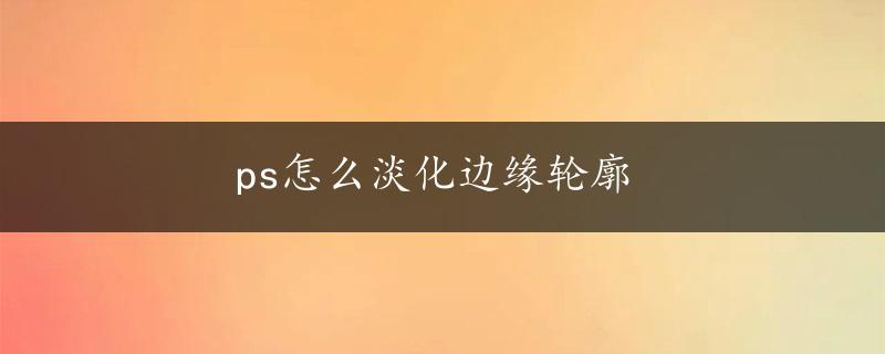 ps怎么淡化边缘轮廓