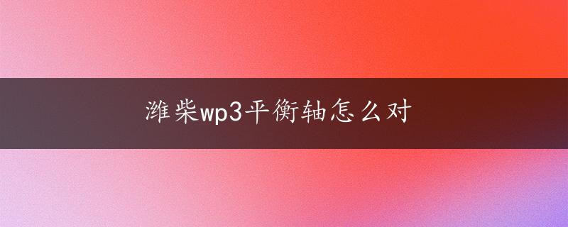 潍柴wp3平衡轴怎么对