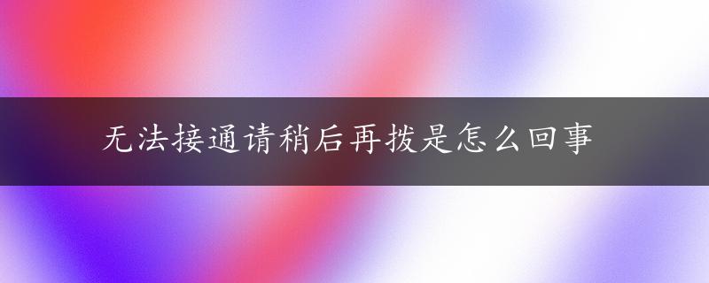 无法接通请稍后再拨是怎么回事