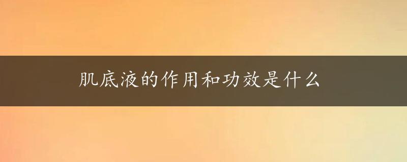 肌底液的作用和功效是什么