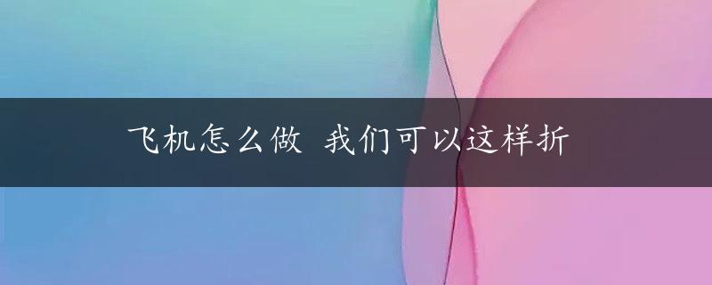 飞机怎么做 我们可以这样折