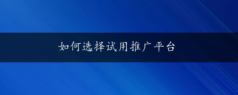 如何选择试用推广平台