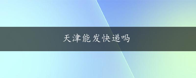 天津能发快递吗