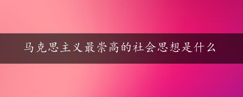 马克思主义最崇高的社会思想是什么