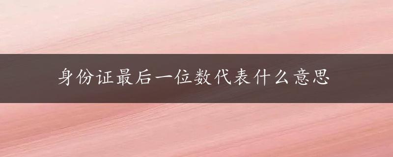 身份证最后一位数代表什么意思