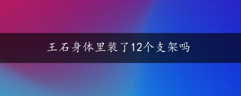 王石身体里装了12个支架吗