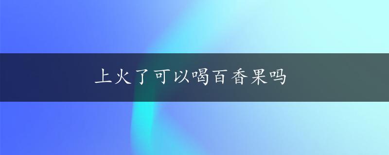 上火了可以喝百香果吗