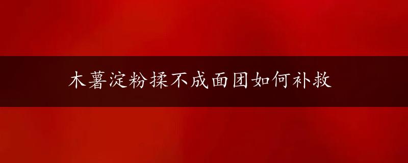 木薯淀粉揉不成面团如何补救