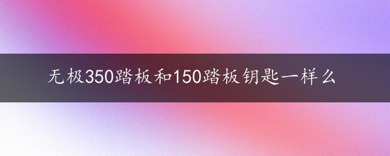 无极350踏板和150踏板钥匙一样么