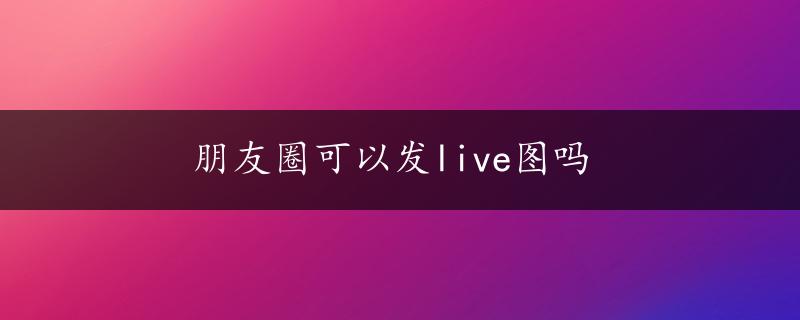 朋友圈可以发live图吗