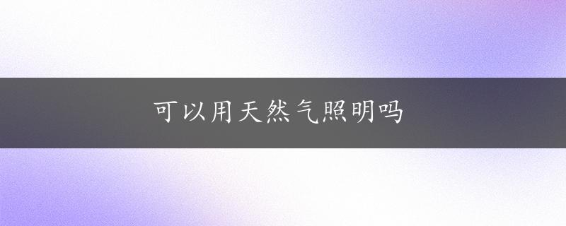 可以用天然气照明吗