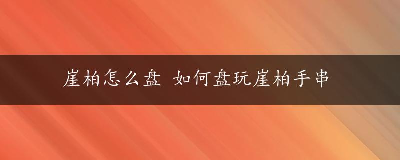 崖柏怎么盘 如何盘玩崖柏手串