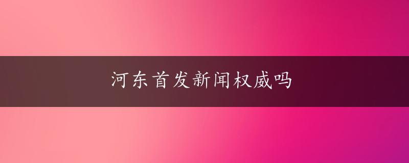 河东首发新闻权威吗