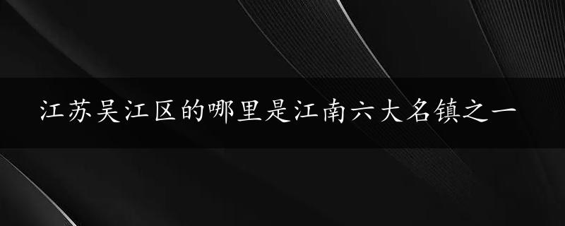 江苏吴江区的哪里是江南六大名镇之一