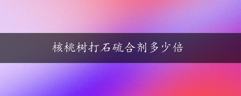 核桃树打石硫合剂多少倍