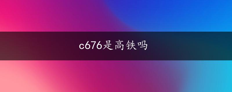 c676是高铁吗