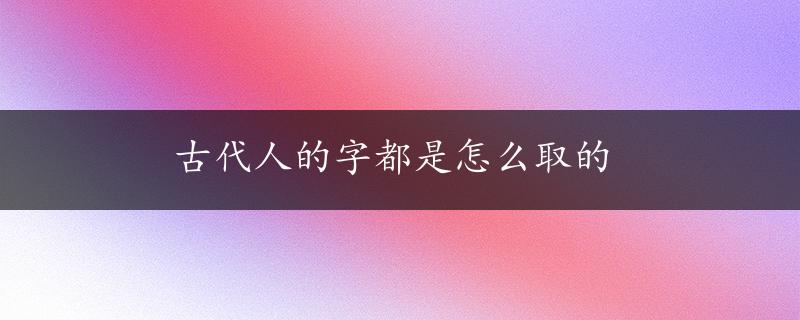 古代人的字都是怎么取的