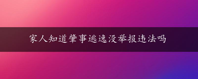 家人知道肇事逃逸没举报违法吗