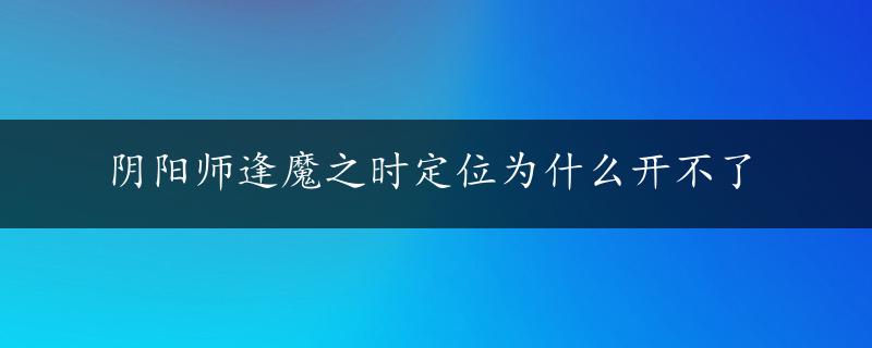 阴阳师逢魔之时定位为什么开不了