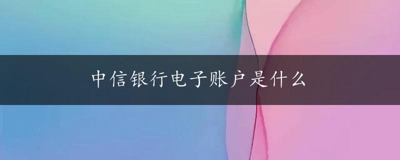 中信银行电子账户是什么