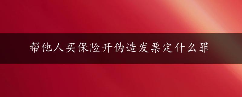 帮他人买保险开伪造发票定什么罪