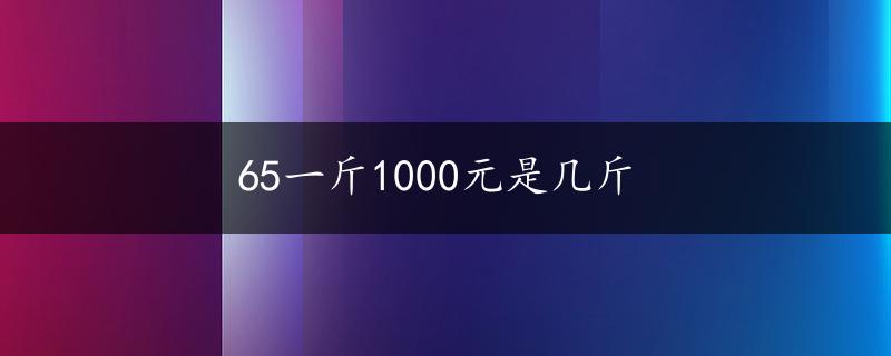 65一斤1000元是几斤