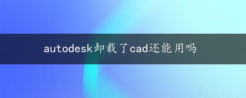 autodesk卸载了cad还能用吗