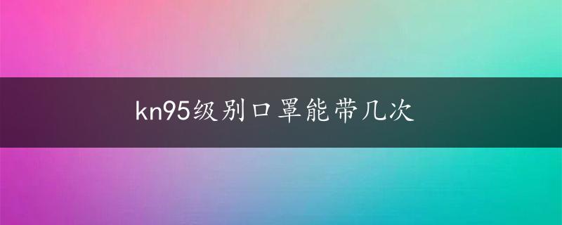 kn95级别口罩能带几次