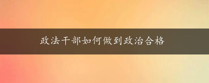 政法干部如何做到政治合格