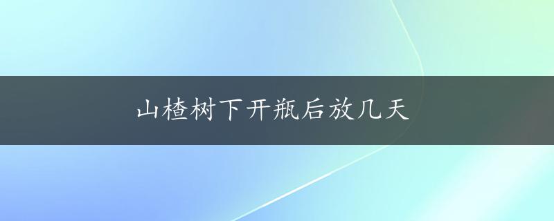 山楂树下开瓶后放几天