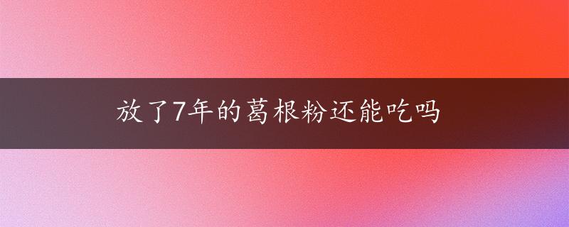 放了7年的葛根粉还能吃吗