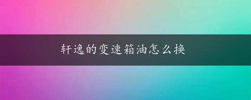 轩逸的变速箱油怎么换