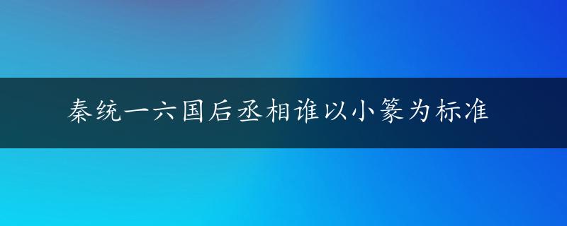 秦统一六国后丞相谁以小篆为标准