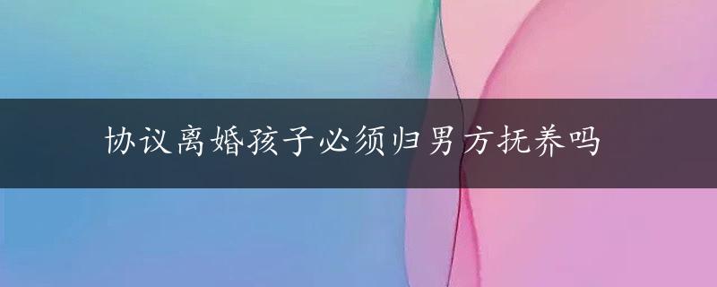 协议离婚孩子必须归男方抚养吗