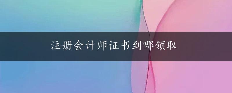 注册会计师证书到哪领取